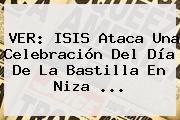 VER: ISIS Ataca Una Celebración Del Día De La Bastilla En Niza ...
