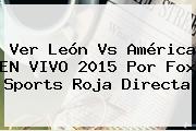 Ver <b>León Vs América</b> EN VIVO 2015 Por Fox Sports Roja Directa