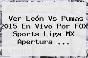 Ver <b>León Vs Pumas 2015</b> En Vivo Por FOX Sports Liga MX Apertura <b>...</b>