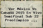 Ver <b>México Vs Canadá</b> 2015 En Vivo Semifinal <b>Sub 22</b> Preolímpico <b>...</b>