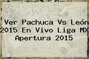Ver <b>Pachuca Vs León</b> 2015 En Vivo Liga MX Apertura 2015