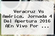 <b>Veracruz Vs América</b>, Jornada 4 Del <b>Apertura 2016</b> ¡En Vivo Por ...