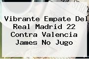 Vibrante Empate Del <b>Real Madrid</b> 22 Contra Valencia James No Jugo