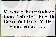 <b>Vicente Fernández</b>: ?Juan Gabriel Fue Un Gran Artista Y Un Excelente ...