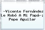 ?<b>Vicente Fernández</b> Le Robó A Mi Papá?: Pepe Aguilar