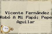 Ver vicente fernandez robo a mi papa pepe aguilar <b>Vicente Fernández</b> Robó A Mi Papá: Pepe Aguilar