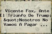 Vicente <b>Fox</b>, Ante El Triunfo De Trump: "Nosotros No Vamos A Pagar ...