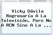 Vicky Dávila Regresaría A La Televisión, Pero No A RCN Sino A La ...