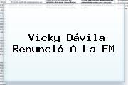 <b>Vicky Dávila</b> Renunció A La FM