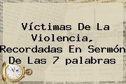 Víctimas De La Violencia, Recordadas En <b>Sermón</b> De Las 7 <b>palabras</b>