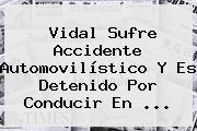 <b>Vidal</b> Sufre Accidente Automovilístico Y Es Detenido Por Conducir En <b>...</b>