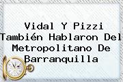 Ver vidal y pizzi tambien hablaron del metropolitano de barranquilla <b>Vidal</b> Y Pizzi También Hablaron Del Metropolitano De Barranquilla