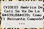 (VIDEO) <b>América De Cali</b> Se Va De La 'B' Como El Reinante Campeón ...
