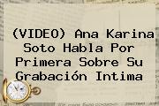 Ver video ana karina soto habla por primera sobre su grabacion intima (VIDEO) <b>Ana Karina Soto</b> Habla Por Primera Sobre Su Grabación Intima