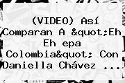 (<b>VIDEO</b>) Así Comparan A "Eh Eh <b>epa Colombia</b>" Con Daniella Chávez ...