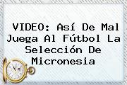 VIDEO: Así De Mal Juega Al Fútbol La Selección De <b>Micronesia</b>