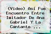 (Video) Así Fue Encuentro Entre Imitador De <b>Ana Gabriel</b> Y La Cantante ...