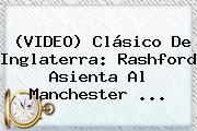 (VIDEO) Clásico De Inglaterra: Rashford Asienta Al <b>Manchester</b> ...