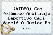(VIDEO) Con Polémico Arbitraje <b>Deportivo Cali</b> Venció A Junior En ...