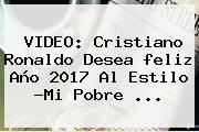 VIDEO: Cristiano Ronaldo Desea <b>feliz Año 2017</b> Al Estilo ?Mi Pobre ...