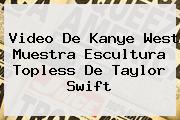 Video De <b>Kanye West</b> Muestra Escultura Topless De Taylor Swift