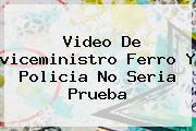 <b>Video</b> De <b>viceministro Ferro</b> Y Policia No Seria Prueba