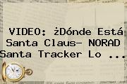 VIDEO: ¿Dónde Está <b>Santa Claus</b>? NORAD Santa Tracker Lo <b>...</b>