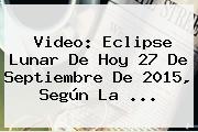 Video: <b>Eclipse Lunar</b> De Hoy 27 De Septiembre De <b>2015</b>, Según La <b>...</b>