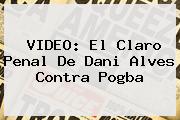 VIDEO: El Claro Penal De Dani Alves Contra <b>Pogba</b>