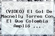 (VIDEO) El Gol De <b>Macnelly Torres</b> Con El Que Colombia Amplió ...