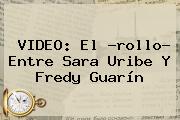 Ver video el rollo entre sara uribe y fredy guarin VIDEO: El ?rollo? Entre <b>Sara Uribe</b> Y Fredy Guarín