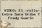 VIDEO: El ?rollo? Entre <b>Sara Uribe</b> Y Fredy Guarín