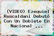 (VIDEO) <b>Ezequiel Rescaldani</b> Debutó Con Un Doblete En Nacional ...