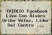 (VIDEO) Facebook Live Con Álvaro Uribe <b>Vélez</b>, Líder Del Centro ...
