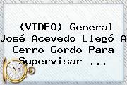 (VIDEO) General José Acevedo Llegó A <b>Cerro Gordo</b> Para Supervisar ...