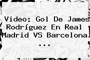 Video: <b>Gol De James</b> Rodríguez En Real Madrid VS Barcelona ...