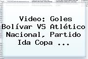 Video: Goles Bolívar VS <b>Atlético Nacional</b>, Partido Ida Copa ...