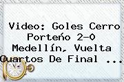 Video: Goles <b>Cerro Porteño</b> 2-0 <b>Medellín</b>, Vuelta Cuartos De Final ...