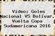 Video: Goles Nacional VS Bolívar, Vuelta <b>Copa Sudamericana</b> 2016