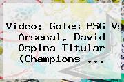 Video: Goles <b>PSG Vs Arsenal</b>, David Ospina Titular (Champions ...