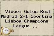 Video: Goles Real Madrid 2-1 Sporting Lisboa <b>Champions League</b> ...