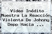 Video Inédito Muestra La Reacción Violenta De <b>Johnny Depp</b> Hacia ...