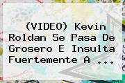 (VIDEO) <b>Kevin Roldan</b> Se Pasa De Grosero E Insulta Fuertemente A <b>...</b>