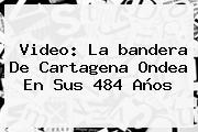 Ver video la bandera de cartagena ondea en sus 484 anos Video: La <b>bandera De Cartagena</b> Ondea En Sus 484 Años