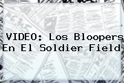 VIDEO: Los Bloopers En El <b>Soldier Field</b>
