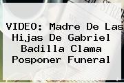 VIDEO: Madre De Las Hijas De <b>Gabriel Badilla</b> Clama Posponer Funeral