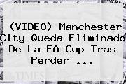 (VIDEO) <b>Manchester City</b> Queda Eliminado De La FA Cup Tras Perder ...