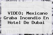 VIDEO: Mexicano Graba Incendio En Hotel De <b>Dubai</b>