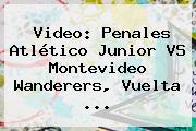 Video: Penales Atlético <b>Junior VS</b> Montevideo <b>Wanderers</b>, Vuelta ...