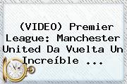 (VIDEO) Premier League: <b>Manchester United</b> Da Vuelta Un Increíble ...